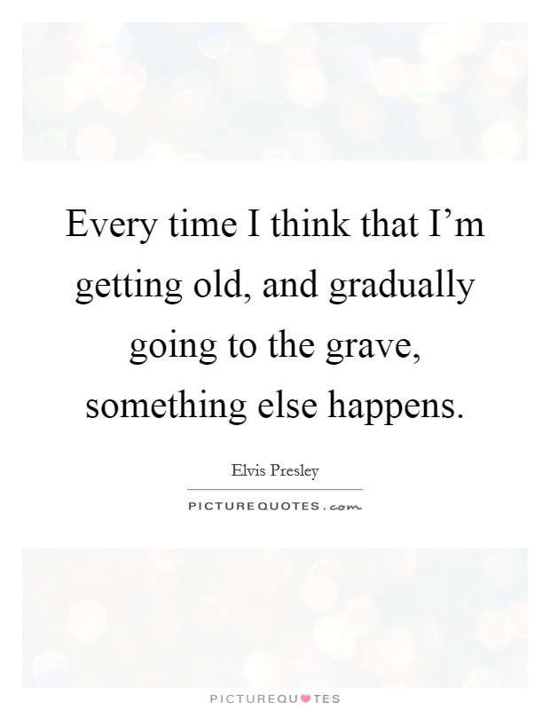 Every time I think that I'm getting old, and gradually going to the grave, something else happens. Picture Quote #1