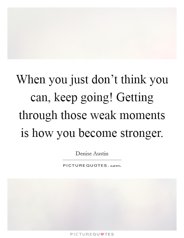 When you just don't think you can, keep going! Getting through those weak moments is how you become stronger. Picture Quote #1