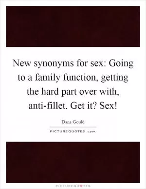 New synonyms for sex: Going to a family function, getting the hard part over with, anti-fillet. Get it? Sex! Picture Quote #1