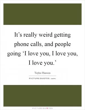 It’s really weird getting phone calls, and people going ‘I love you, I love you, I love you.’ Picture Quote #1