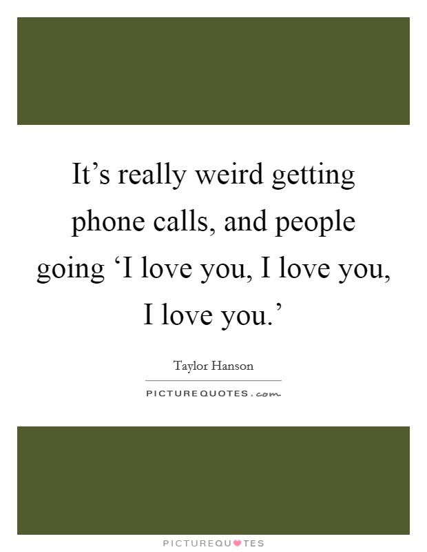 It's really weird getting phone calls, and people going ‘I love you, I love you, I love you.' Picture Quote #1