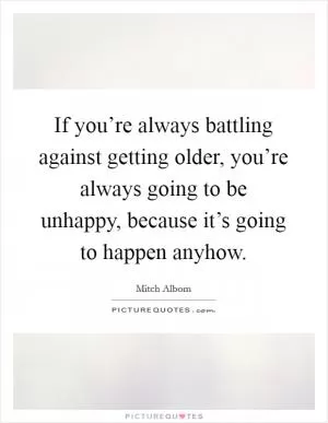 If you’re always battling against getting older, you’re always going to be unhappy, because it’s going to happen anyhow Picture Quote #1