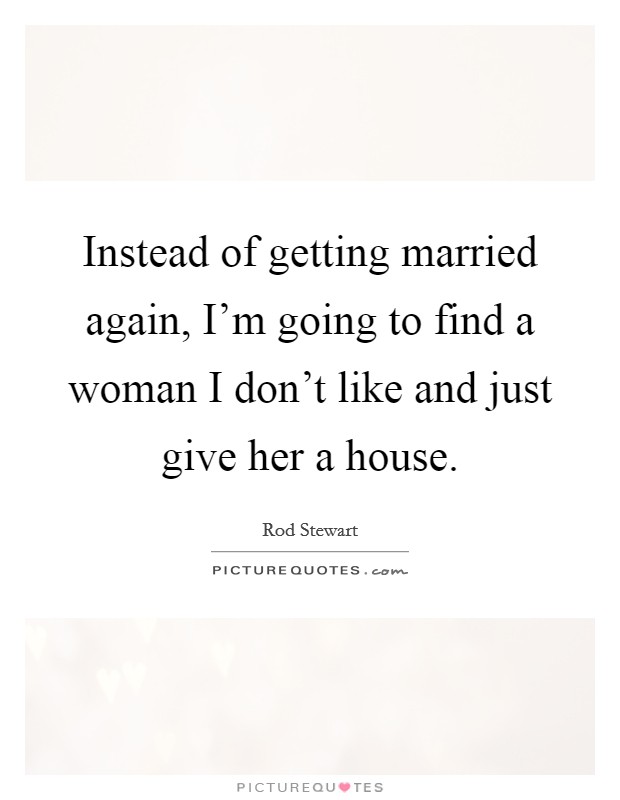 Instead of getting married again, I'm going to find a woman I don't like and just give her a house. Picture Quote #1