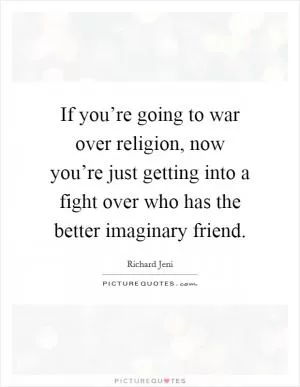 If you’re going to war over religion, now you’re just getting into a fight over who has the better imaginary friend Picture Quote #1