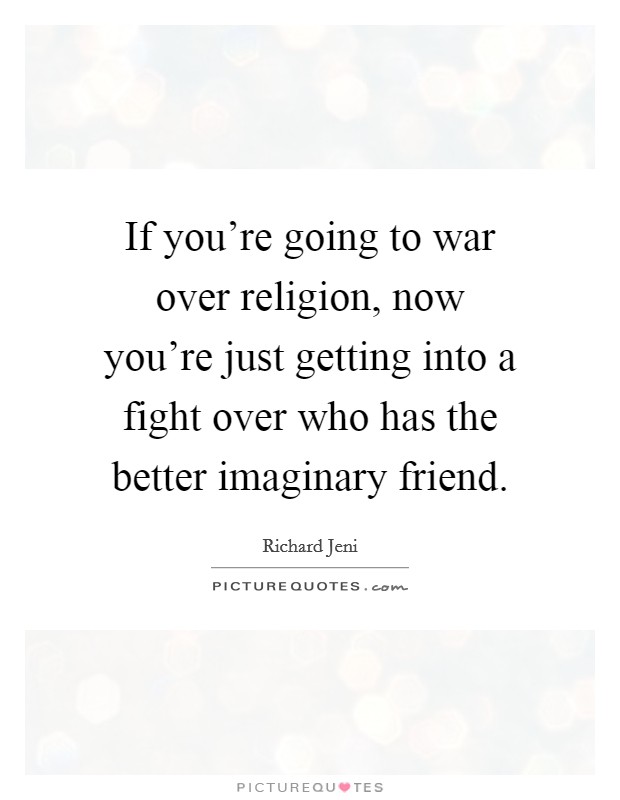 If you're going to war over religion, now you're just getting into a fight over who has the better imaginary friend. Picture Quote #1