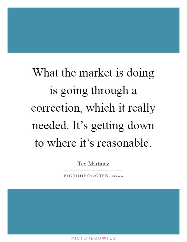 What the market is doing is going through a correction, which it really needed. It's getting down to where it's reasonable. Picture Quote #1