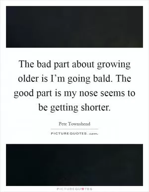 The bad part about growing older is I’m going bald. The good part is my nose seems to be getting shorter Picture Quote #1