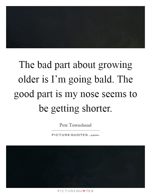 The bad part about growing older is I'm going bald. The good part is my nose seems to be getting shorter. Picture Quote #1