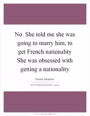No. She told me she was going to marry him, to get French nationality She was obsessed with getting a nationality Picture Quote #1