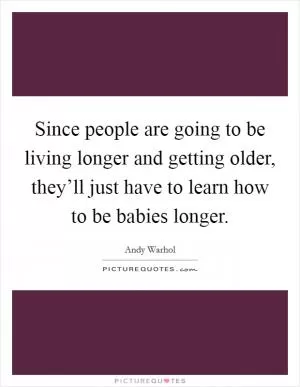 Since people are going to be living longer and getting older, they’ll just have to learn how to be babies longer Picture Quote #1