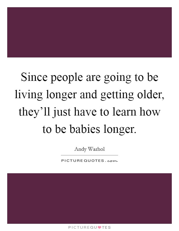 Since people are going to be living longer and getting older, they'll just have to learn how to be babies longer. Picture Quote #1