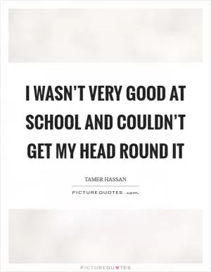 I wasn’t very good at school and couldn’t get my head round it Picture Quote #1