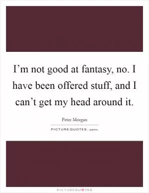 I’m not good at fantasy, no. I have been offered stuff, and I can’t get my head around it Picture Quote #1