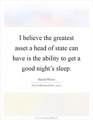 I believe the greatest asset a head of state can have is the ability to get a good night’s sleep Picture Quote #1