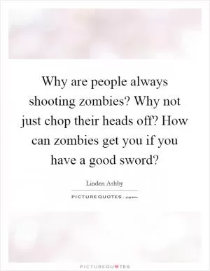 Why are people always shooting zombies? Why not just chop their heads off? How can zombies get you if you have a good sword? Picture Quote #1