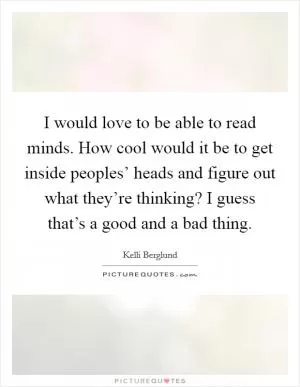 I would love to be able to read minds. How cool would it be to get inside peoples’ heads and figure out what they’re thinking? I guess that’s a good and a bad thing Picture Quote #1
