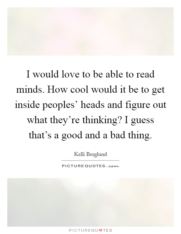 I would love to be able to read minds. How cool would it be to get inside peoples' heads and figure out what they're thinking? I guess that's a good and a bad thing. Picture Quote #1