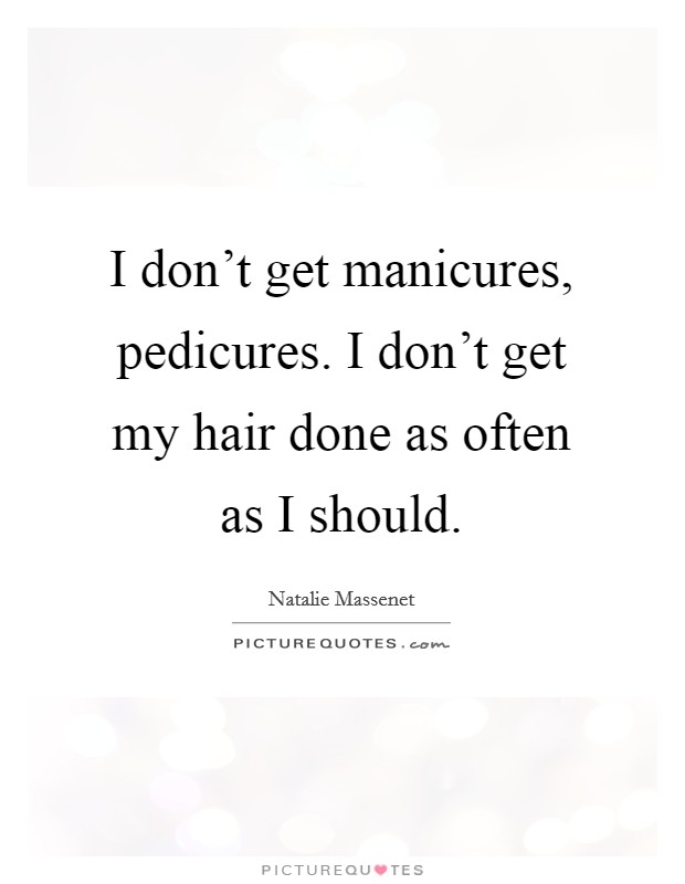 I don't get manicures, pedicures. I don't get my hair done as often as I should. Picture Quote #1