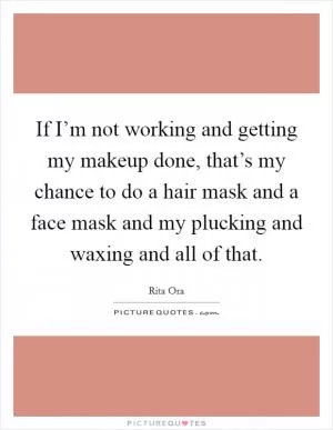 If I’m not working and getting my makeup done, that’s my chance to do a hair mask and a face mask and my plucking and waxing and all of that Picture Quote #1