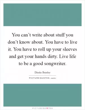 You can’t write about stuff you don’t know about. You have to live it. You have to roll up your sleeves and get your hands dirty. Live life to be a good songwriter Picture Quote #1