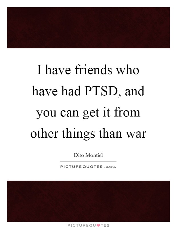I have friends who have had PTSD, and you can get it from other things than war Picture Quote #1