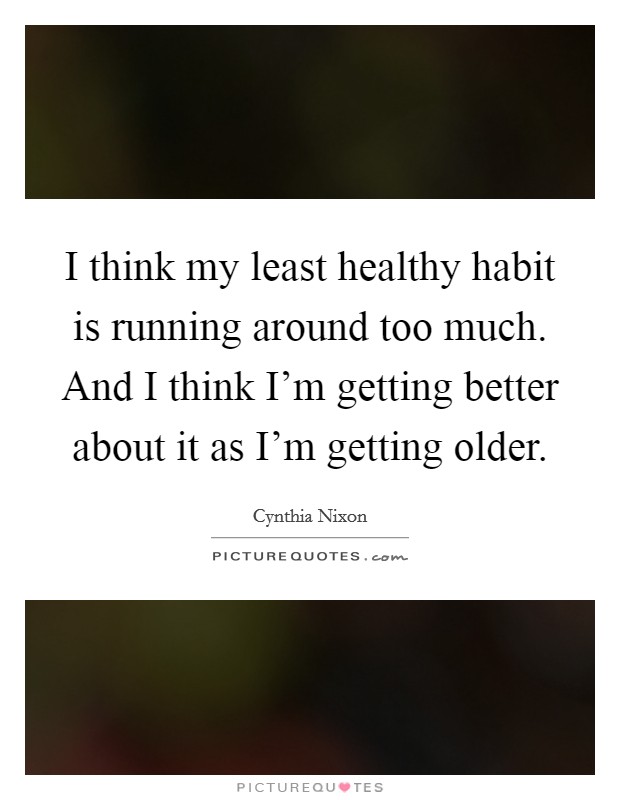 I think my least healthy habit is running around too much. And I think I'm getting better about it as I'm getting older. Picture Quote #1