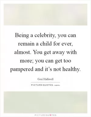 Being a celebrity, you can remain a child for ever, almost. You get away with more; you can get too pampered and it’s not healthy Picture Quote #1