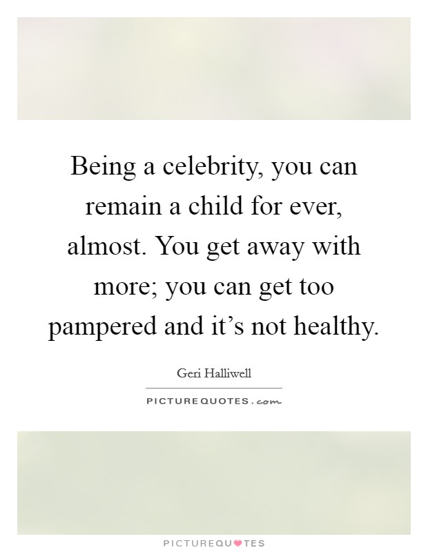 Being a celebrity, you can remain a child for ever, almost. You get away with more; you can get too pampered and it's not healthy. Picture Quote #1