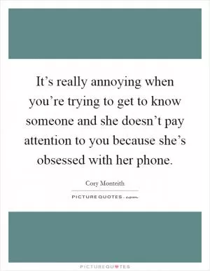 It’s really annoying when you’re trying to get to know someone and she doesn’t pay attention to you because she’s obsessed with her phone Picture Quote #1