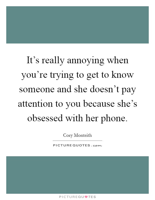 It's really annoying when you're trying to get to know someone and she doesn't pay attention to you because she's obsessed with her phone. Picture Quote #1