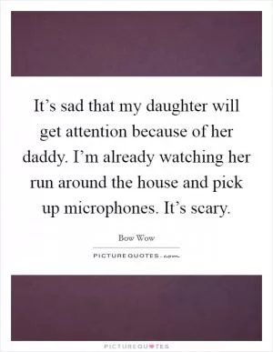 It’s sad that my daughter will get attention because of her daddy. I’m already watching her run around the house and pick up microphones. It’s scary Picture Quote #1