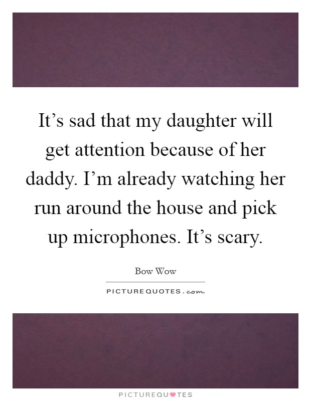 It's sad that my daughter will get attention because of her daddy. I'm already watching her run around the house and pick up microphones. It's scary. Picture Quote #1