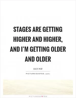 Stages are getting higher and higher, and I’m getting older and older Picture Quote #1
