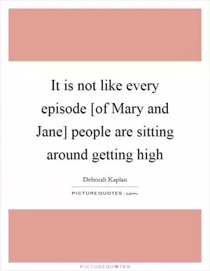 It is not like every episode [of Mary and Jane] people are sitting around getting high Picture Quote #1