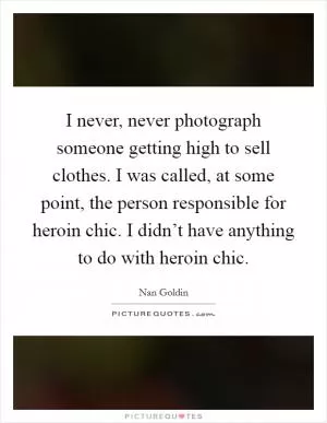 I never, never photograph someone getting high to sell clothes. I was called, at some point, the person responsible for heroin chic. I didn’t have anything to do with heroin chic Picture Quote #1