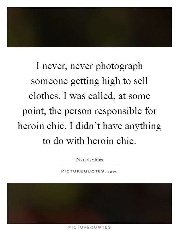 I never, never photograph someone getting high to sell clothes. I was called, at some point, the person responsible for heroin chic. I didn't have anything to do with heroin chic. Picture Quote #1