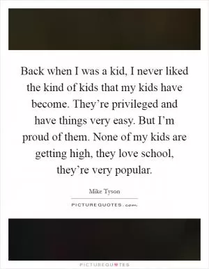 Back when I was a kid, I never liked the kind of kids that my kids have become. They’re privileged and have things very easy. But I’m proud of them. None of my kids are getting high, they love school, they’re very popular Picture Quote #1