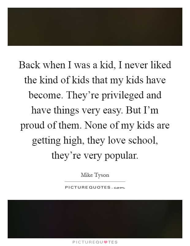 Back when I was a kid, I never liked the kind of kids that my kids have become. They're privileged and have things very easy. But I'm proud of them. None of my kids are getting high, they love school, they're very popular. Picture Quote #1