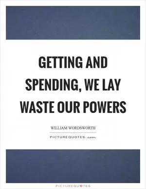 Getting and spending, we lay waste our powers Picture Quote #1