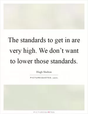The standards to get in are very high. We don’t want to lower those standards Picture Quote #1