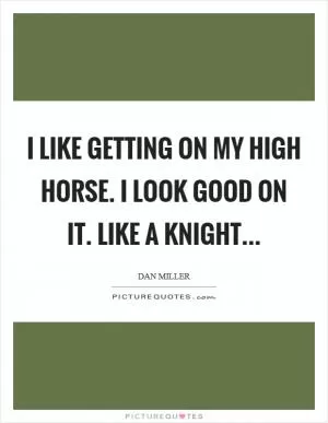 I like getting on my high horse. I look good on it. Like a knight Picture Quote #1