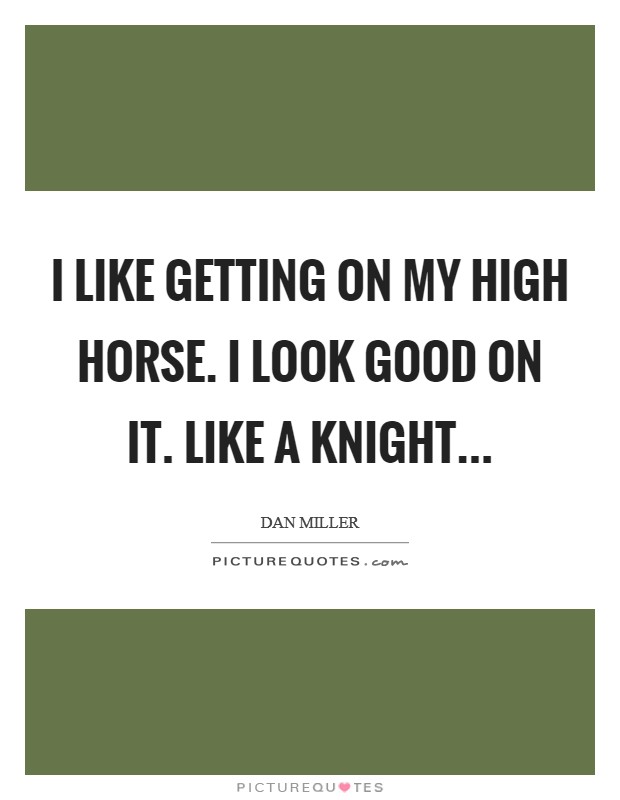 I like getting on my high horse. I look good on it. Like a knight... Picture Quote #1