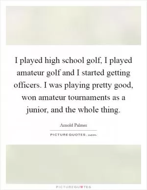 I played high school golf, I played amateur golf and I started getting officers. I was playing pretty good, won amateur tournaments as a junior, and the whole thing Picture Quote #1