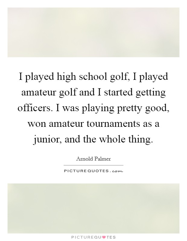I played high school golf, I played amateur golf and I started getting officers. I was playing pretty good, won amateur tournaments as a junior, and the whole thing. Picture Quote #1