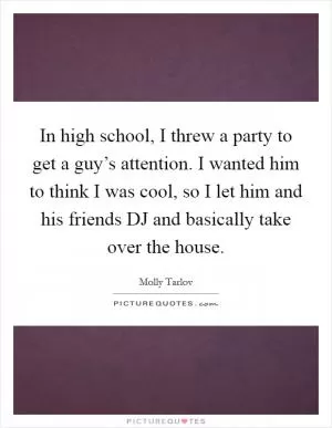 In high school, I threw a party to get a guy’s attention. I wanted him to think I was cool, so I let him and his friends DJ and basically take over the house Picture Quote #1