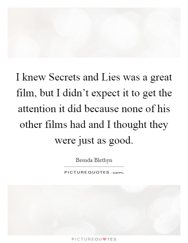 I knew Secrets and Lies was a great film, but I didn't expect it to get the attention it did because none of his other films had and I thought they were just as good. Picture Quote #1