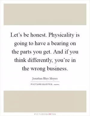 Let’s be honest. Physicality is going to have a bearing on the parts you get. And if you think differently, you’re in the wrong business Picture Quote #1