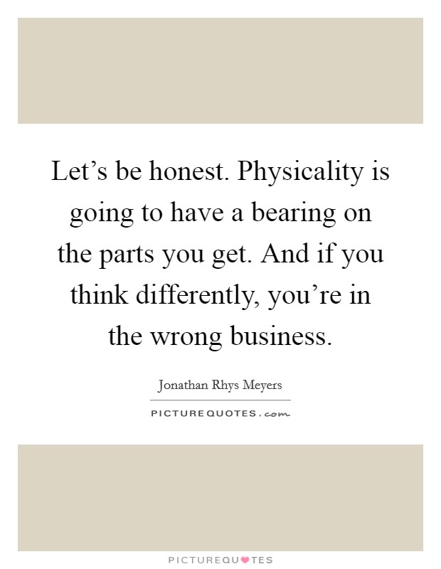 Let's be honest. Physicality is going to have a bearing on the parts you get. And if you think differently, you're in the wrong business. Picture Quote #1
