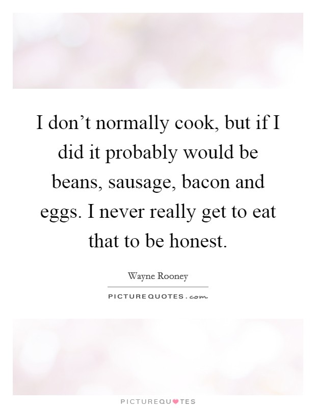 I don't normally cook, but if I did it probably would be beans, sausage, bacon and eggs. I never really get to eat that to be honest. Picture Quote #1