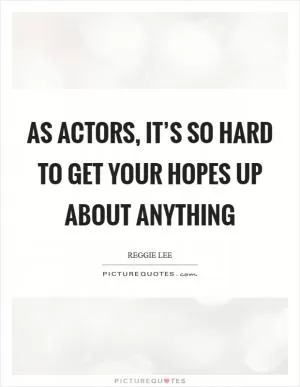 As actors, it’s so hard to get your hopes up about anything Picture Quote #1